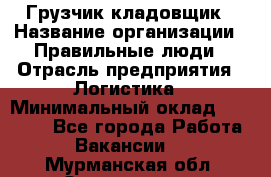 Грузчик-кладовщик › Название организации ­ Правильные люди › Отрасль предприятия ­ Логистика › Минимальный оклад ­ 30 000 - Все города Работа » Вакансии   . Мурманская обл.,Оленегорск г.
